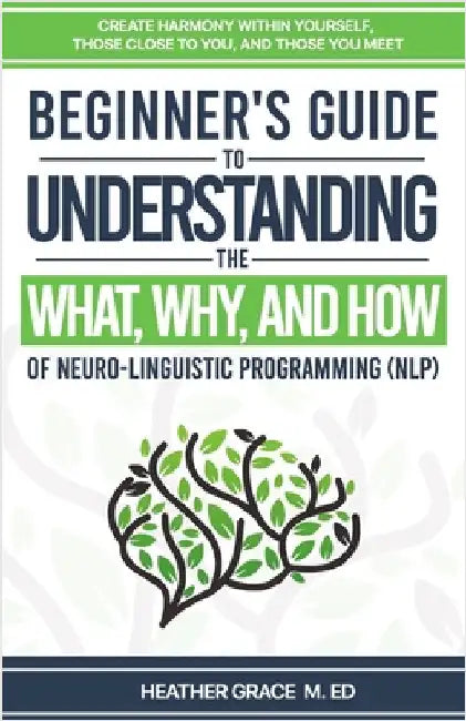 Beginner's Guide to Understanding the What, Why, and How of Neuro-Linguistic Programming (NLP): Create Harmony Within Yourself, Those Close to You, an by Crosser, Heather