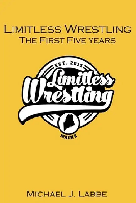 Limitless Wrestling: The First Five Years by Michael J. Labbe