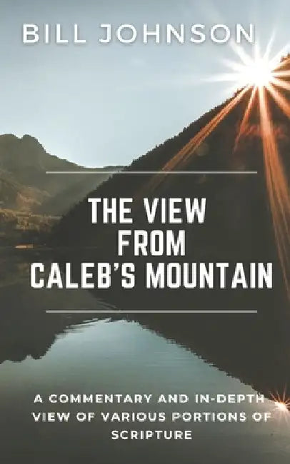 The View from Caleb's Mountain: A Commentary and In-Depth View of Portions of Scripture by Bill Johnson