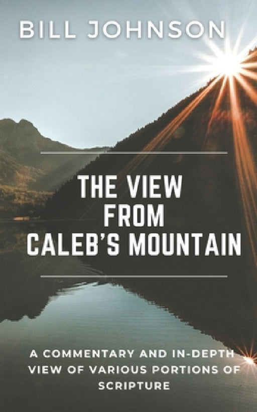 The View from Caleb's Mountain: A Commentary and In-Depth View of Portions of Scripture by Bill Johnson