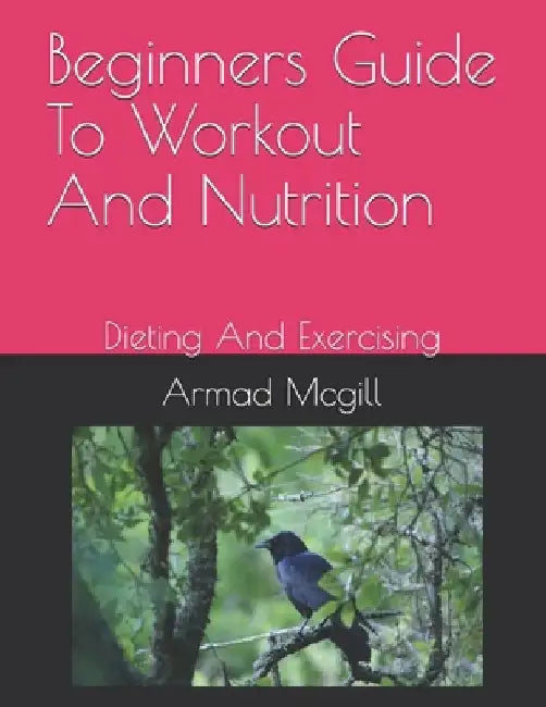 Beginners Guide To Workout And Nutrition: Dieting And Exercising by Armad McGill