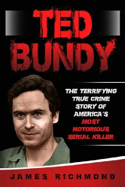Ted Bundy: The Terrifying True Crime Story of America's Most Notorious Serial Killer by James Richmond