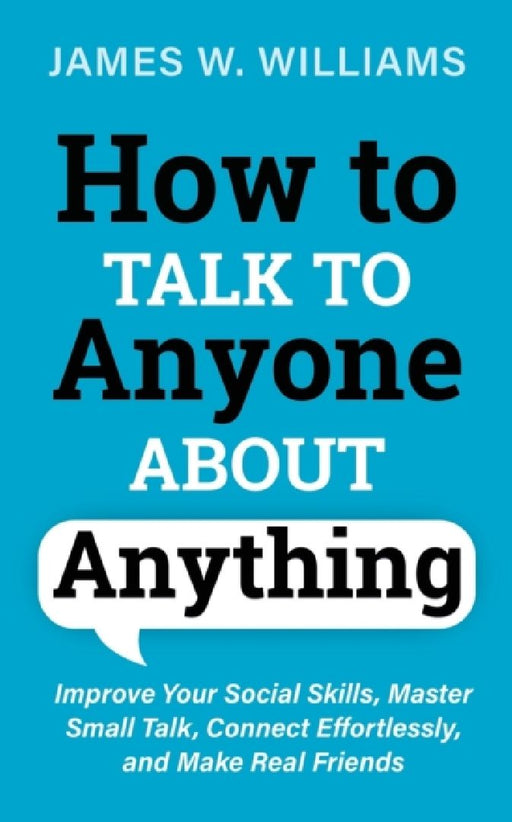 How to Talk to Anyone About Anything: Improve Your Social Skills, Master Small Talk, Connect Effort  by James W. Williams