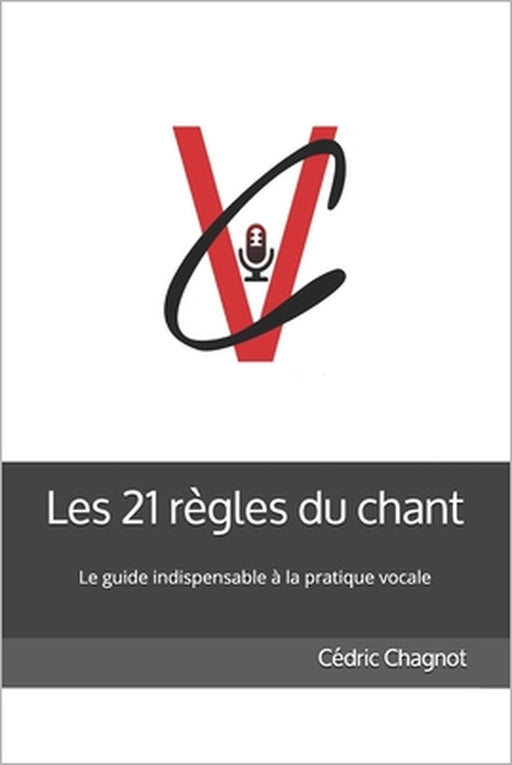 Les 21 règles du chant: Ce livre s'adresse à celles et ceux qui aiment chanter. Vous trouverez dans ce guide les clés qui vous apporteront éne by Cédric Chagnot