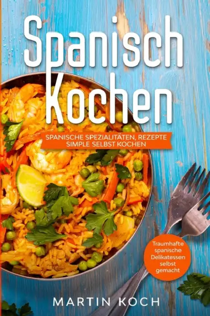 Spanisch Kochen. Spanische Spezialitäten, Rezepte simple selbst kochen.: Traumhafte spanische Delikatessen selbst gemacht. by Martin Koch