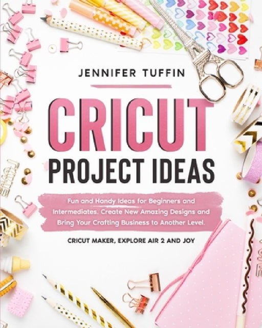 Cricut Project Ideas: Fun and Handy Ideas for Beginners and Intermediates. Create New Amazing Designs and Bring Your Crafting Business to An by Jennifer Tuffin