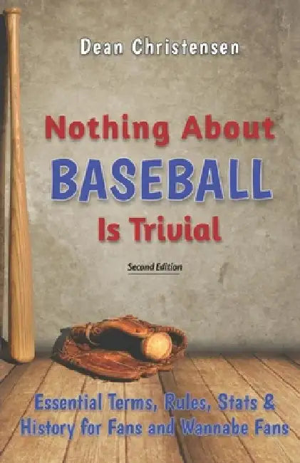 Nothing About Baseball Is Trivial: Essential Terms, Rules, Stats & History for Fans and Wannabe Fans by Dean Christensen