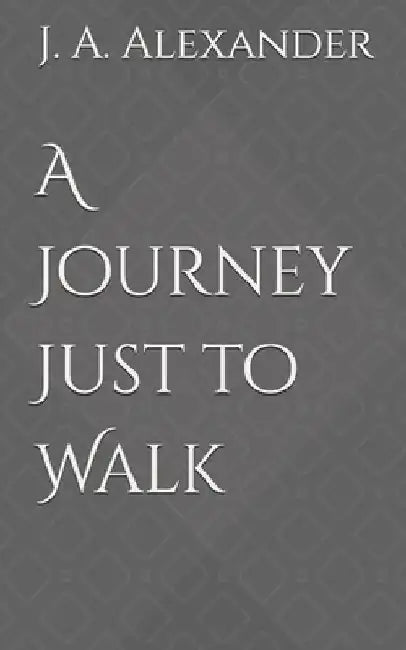 A Journey Just to Walk by J. A. Alexander