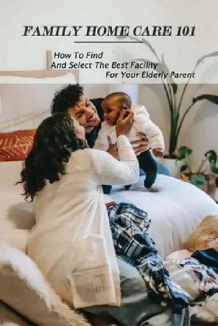 Family Home Care 101: How To Find And Select The Best Facility For Your Elderly Parent: Caring For Seniors Book by Theressa Dingler
