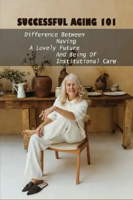 Successful Aging 101: Difference Between Having A Lovely Future And Being Of Institutional Care: Take Charge Of Your Future by Laveta Vanboerum