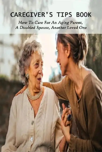 Caregiver's Tips Book: How To Care For An Aging Parent, A Disabled Spouse, Another Loved One: Caring For A Disabled Spouse by Antwan Blaire