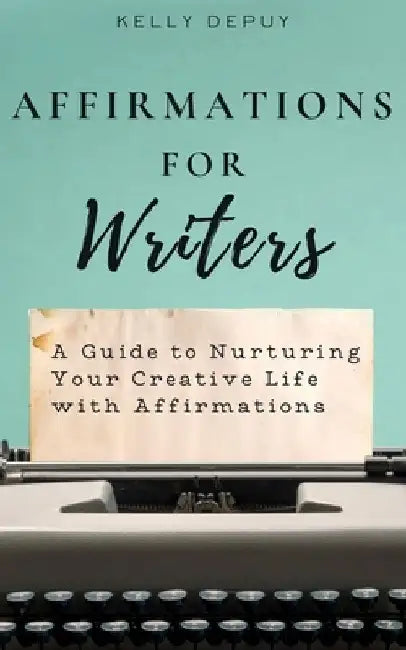 Affirmations for Writers: A Guide to Nurturing Your Creative Life with Affirmations by Kelly Depuy