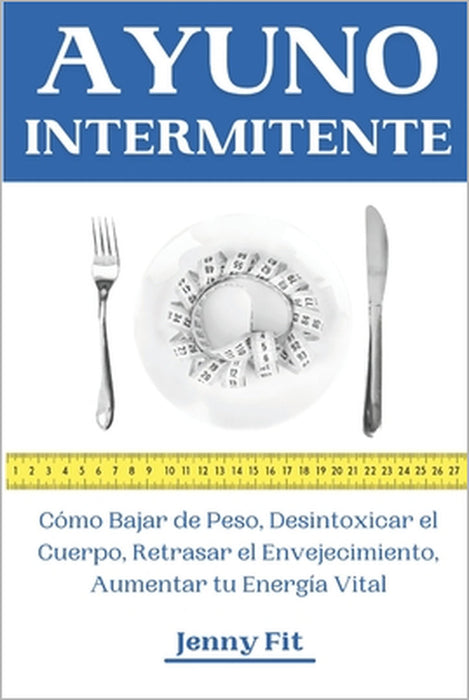 Ayuno Intermitente: Cómo Bajar de Peso, Desintoxicar el Cuerpo, Retrasar el Envejecimiento, Aumentar tu Energía Vital: Recupera tu Salud y by Jenny Fit