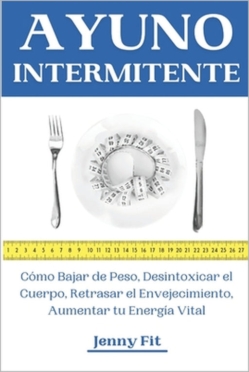 Ayuno Intermitente: Cómo Bajar de Peso, Desintoxicar el Cuerpo, Retrasar el Envejecimiento, Aumentar tu Energía Vital: Recupera tu Salud y by Jenny Fit