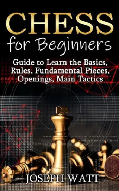 Chess for Beginners: Guide to Learn the Basics, Rules, Fundamental Pieces, Openings, Main Tactics. by Joseph Watt