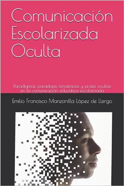 Comunicación Escolarizada Oculta: Paradigmas, paradojas, tendencias y praxis ocultas en la comunicación educativa escolarizada by Manzanilla López de Llergo, Emilio Fran