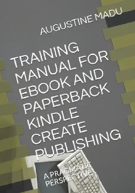 Training Manual for eBook and Paperback Kindle Create Publishing: A Pragmatic Perspective by Augustine Chinwe Madu Jp