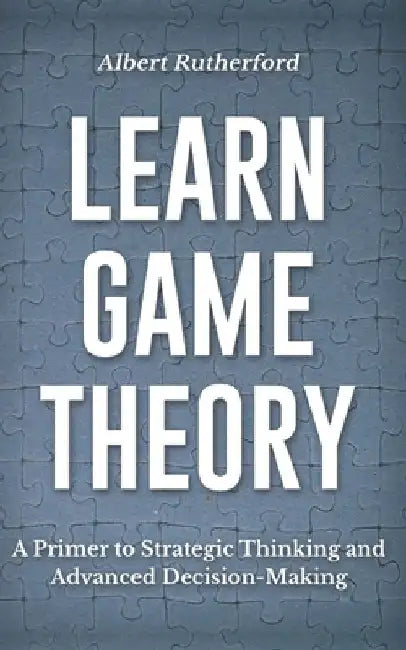 Learn Game Theory: A Primer to Strategic Thinking and Advanced Decision-Making. by Albert Rutherford