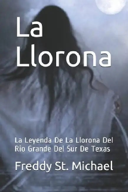 La Llorona: La Leyenda De La Llorona Del Rio Grande Del Sur De Texas by Freddy St Michael