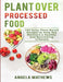 Plant over Processed Food: 100 Tasty Plant Based Recipes to Help You Maintain a Healthy and Nourishing Lifestyle by Angela Mathews