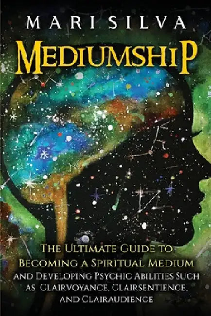 Mediumship: The Ultimate Guide to Becoming a Spiritual Medium and Developing Psychic Abilities Such as Clairvoyance, Clairsentience, and Clairaudience by Mari Silva