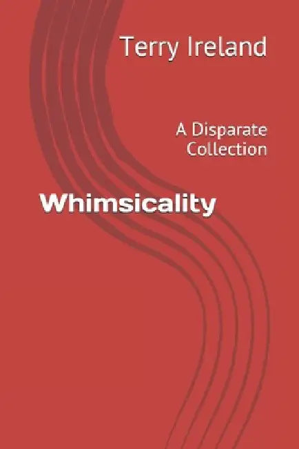 Whimsicality: A Disparate Collection by Terry Ireland