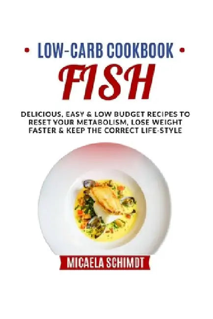 Low Carb Cookbook-Fish: Delicious, Easy, and Low Budget Recipes to Reset Your Metabolism, Lose Weight Faster& Keep the Correct Life-Style. by Micaela Schimdt