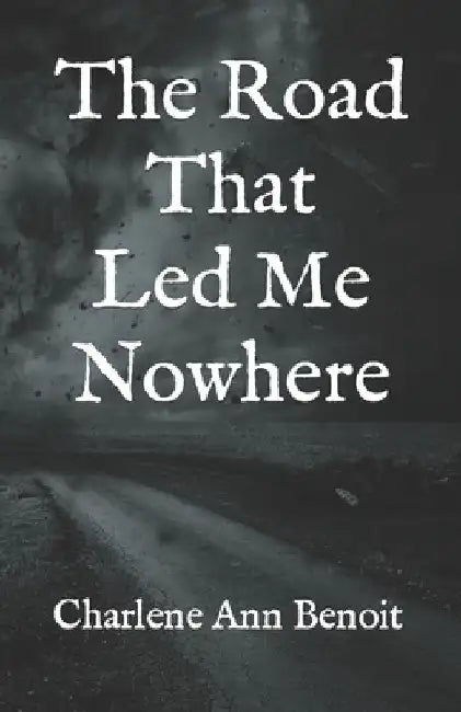 The Road That Led Me Nowhere by Charlene Ann Benoit