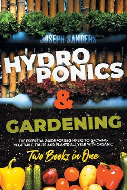 HYDROPONICS AND GARDENING 2 Books in 1: The Essential Guide for Beginners to Growing Vegetable, Fruits and Plants all Year With Organic Methods. by Joseph Sanders
