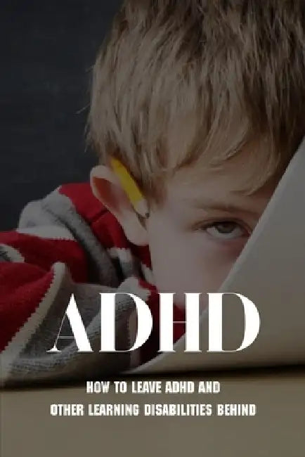 ADHD: How To Leave ADHD And Other Learning Disabilities Behind: Adhd Parenting Strategies by Bailey Miller