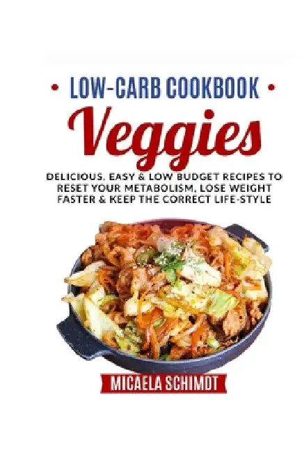 Low-Carb Cookbook-Veggies: Delicious, Easy and Low Budget Recipes to Reset Your Metabolism, Lose Weight Faster& Keep the Correct Life-Style. by Micaela Schimdt