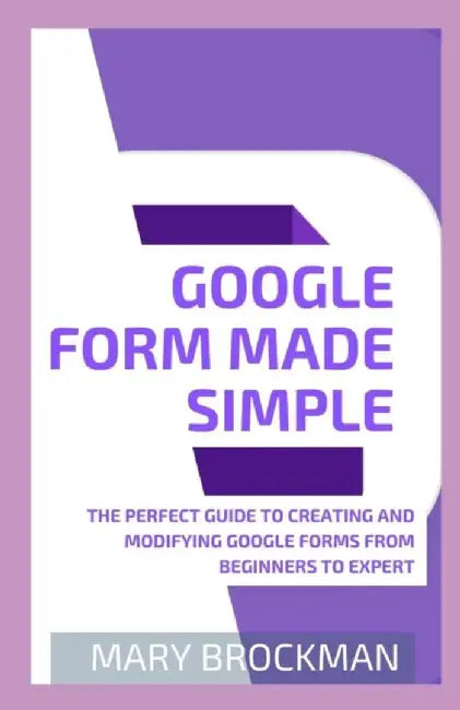 Google Form Made Simple: The Perfect Guide To Creating And Modifying Google Forms From Beginners To by Brockman, Mary