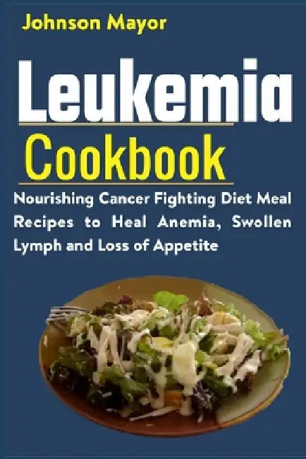 Leukemia Cookbook: Nourishing Cancer Fighting Diet Meal Recipes to Anemia, Swollen Lymph ans Loss of Appetite by Johnson Mayor