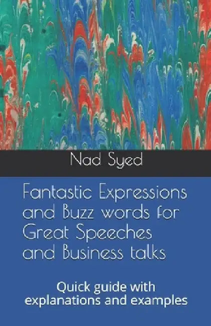 Fantastic Expressions and Buzz words for Great Speeches and Business talks: Quick guide with explanations and examples by Nad Syed