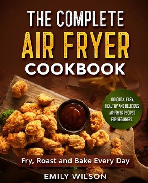 The Complete Air Fryer Cookbook: 100 Quick, Easy, Healthy And Delicious Air Fryer Recipes for Beginners. Fry, Roast and Bake Every Day by Emily Wilson
