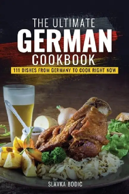 The Ultimate German Cookbook: 111 Dishes From Germany To Cook Right Now by Slavka Bodic