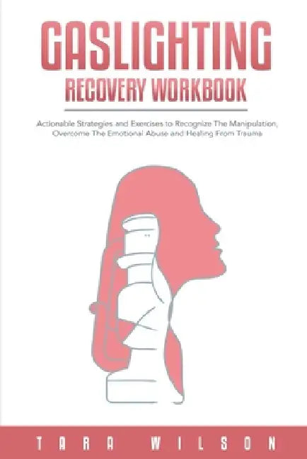 Gaslighting Recovery Workbook: Actionable Strategies and Exercises to Recognize The Manipulation, Overcome The Emotional Abuse and Healing From Traum by Tara Wilson