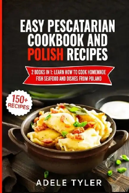 Easy Pescatarian Cookbook And Polish Recipes: 2 Books In 1: Learn How To Cook Homemade Fish Seafood And Dishes From Poland by Adele Tyler