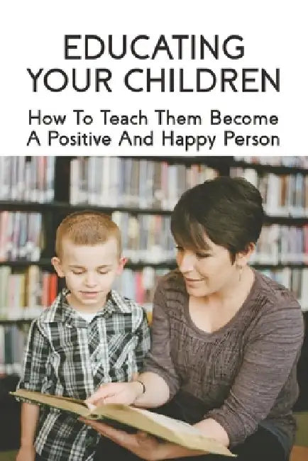 Educating Your Children: How To Teach Them Become A Positive And Happy Person: How To Raise A Child by Marybeth Crafton