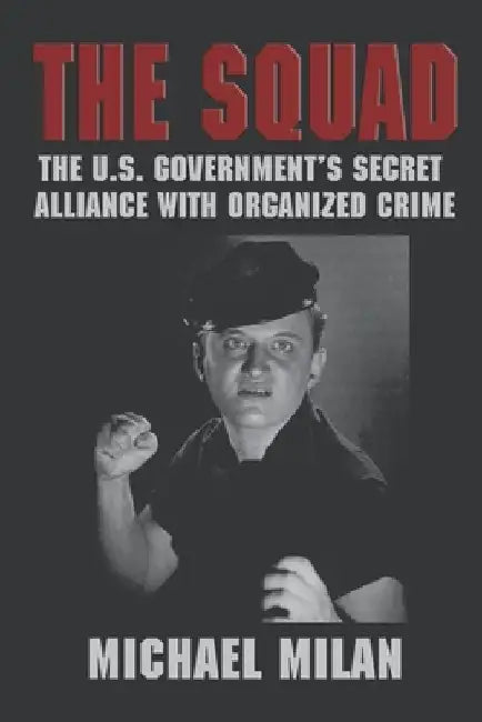 The Squad: The U.S. Government's Secret Alliance With Organized Crime by Michael Milan