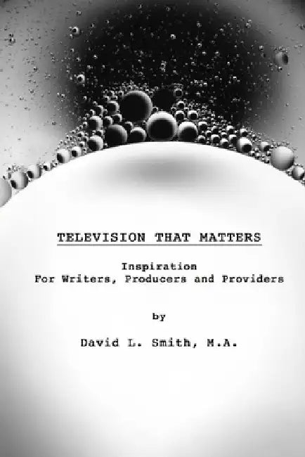 Television That Matters: Inspiration For Writers, Producers and Providers by David L. Smith