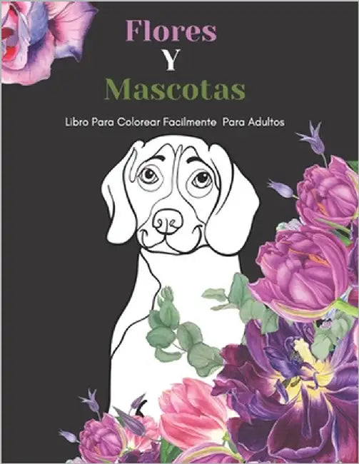 Flores Y Mascotas Libro Para Colorear Facilmente Para Adultos: Diseños Grandes Y Fáciles Para Personas Mayores O Para Principiantes...Personas Mayores by Editorial, Nbz Creativa Y. Divertida