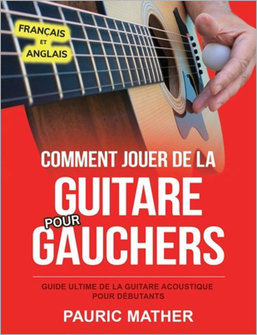 Comment Jouer De La Guitare Pour Gauchers: Guide Ultime De La Guitare Acoustique Pour Débutants by Pauric Mather