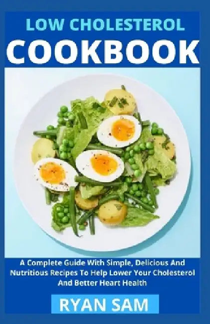 Low Cholesterol Cookbook: A Complete Guide With Simple, Delicious And Nutritious Recipes To Help Lower Your Cholesterol And Better Heart Health by Ryan Sam
