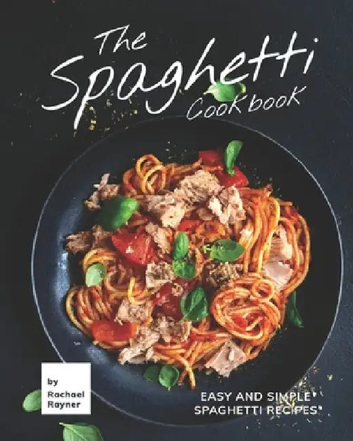 The Spaghetti Cookbook: Easy and Simple Spaghetti Recipes by Rachael Rayner