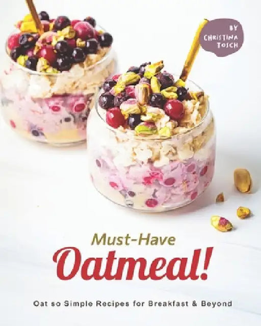 Must-Have Oatmeal!: Oat so Simple Recipes for Breakfast & Beyond by Christina Tosch