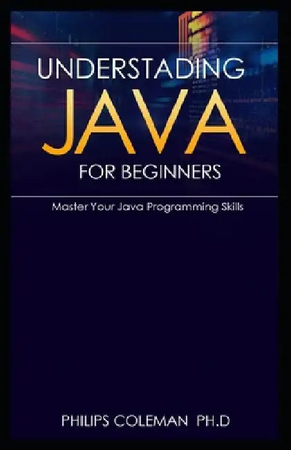 Understading Java for Beginners: Master Your Java Programming Skills by Philips Coleman Ph. D.