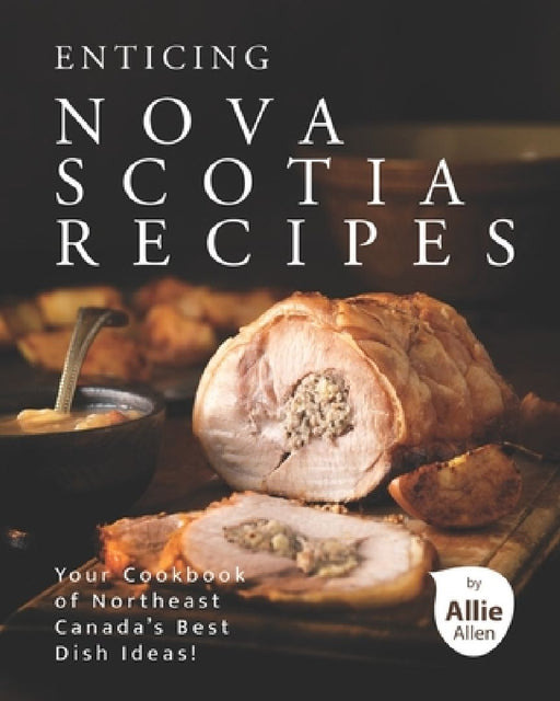 Enticing Nova Scotia Recipes: Your Cookbook of Northeast Canada's Best Dish Ideas! by Allie Allen