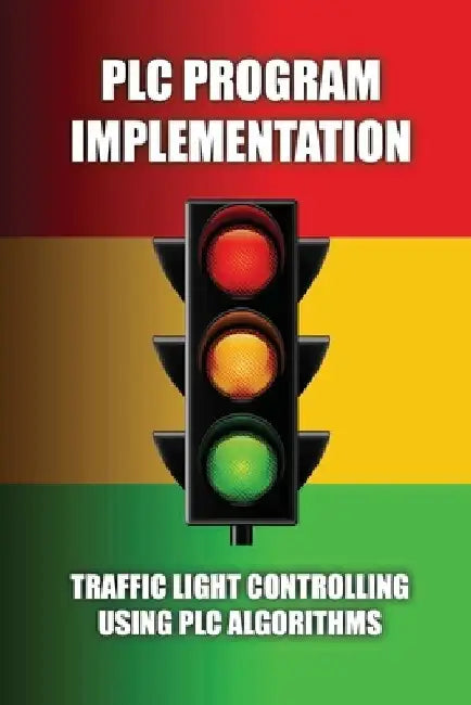 PLC Program Implementation: Traffic Light Controlling Using PLC Algorithms: Write An Algorithm For Traffic Light Control by Audrey Tamburello