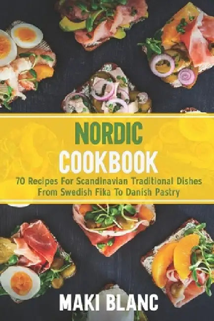 Nordic Cookbook: 70 Recipes For Scandinavian Traditional Dishes From Swedish Fika To Danish Pastry by Maki Blanc